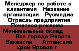 Менеджер по работе с клиентами › Название организации ­ Русмедиа › Отрасль предприятия ­ Печатная реклама › Минимальный оклад ­ 50 000 - Все города Работа » Вакансии   . Алтайский край,Яровое г.